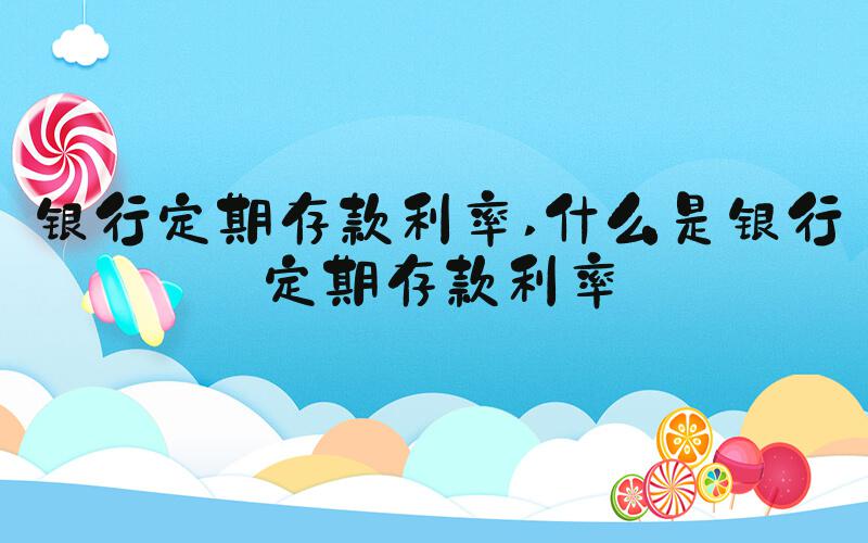 银行定期存款利率 什么是银行定期存款利率