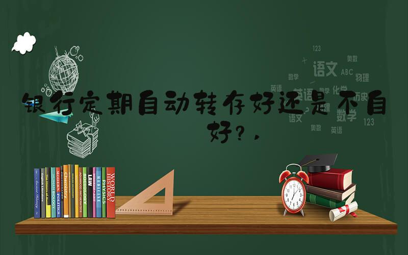 银行定期自动转存好还是不自动好？ 