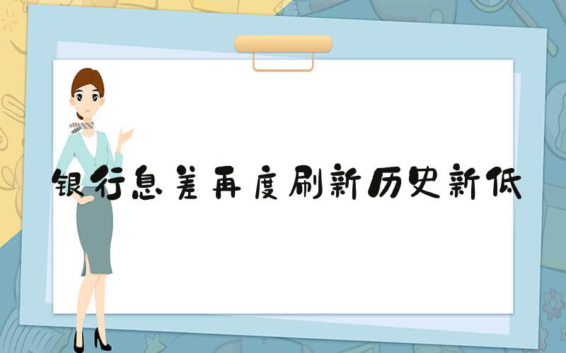银行息差再度刷新历史新低