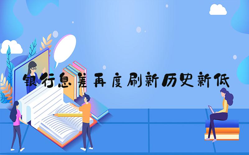 银行息差再度刷新历史新低