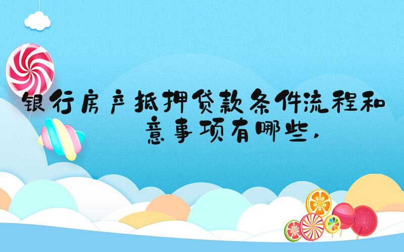 银行房产抵押贷款条件流程和注意事项有哪些 
