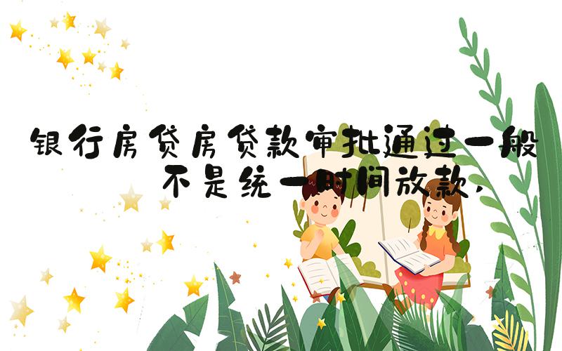 银行房贷房贷款审批通过一般是不是统一时间放款 
