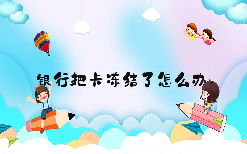 银行把卡冻结了怎么办 