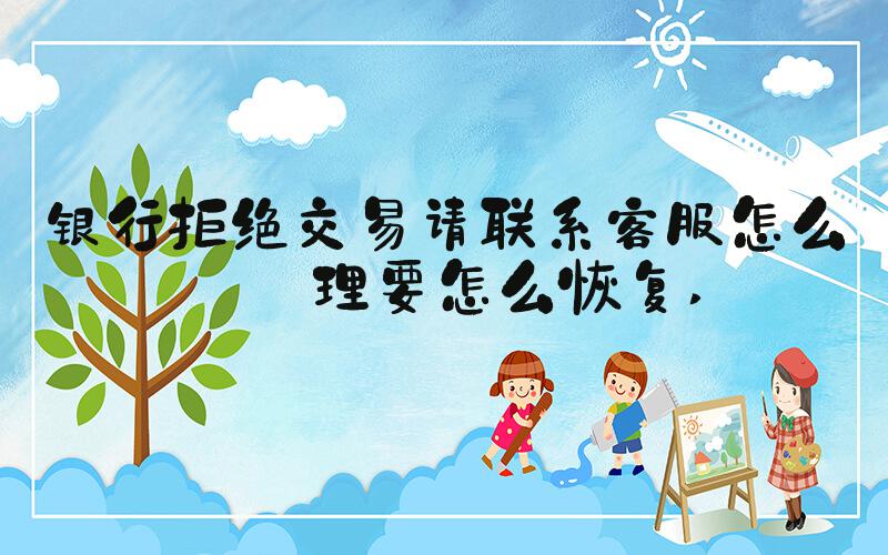 银行拒绝交易请联系客服怎么处理要怎么恢复 