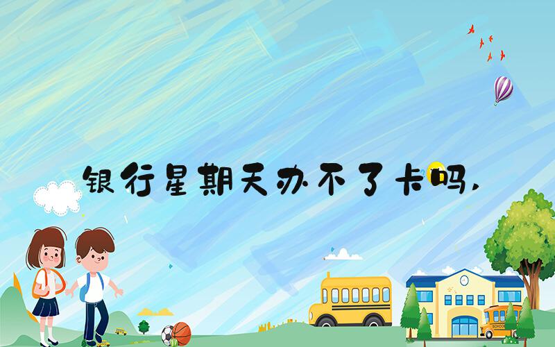 银行星期天办不了卡吗 