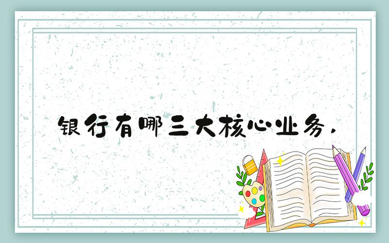 银行有哪三大核心业务 