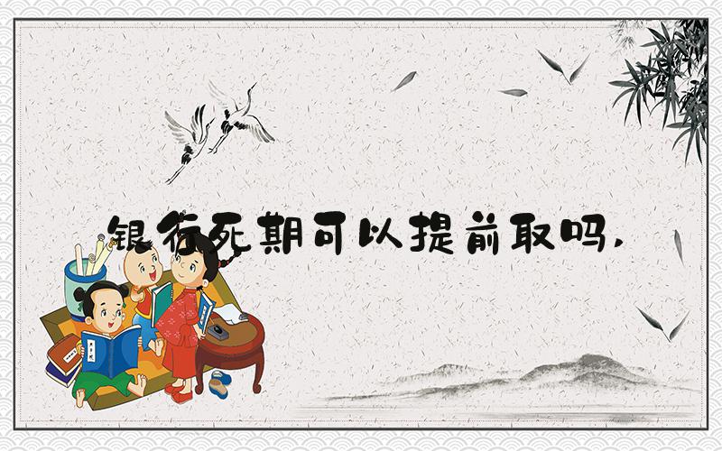 银行死期可以提前取吗 