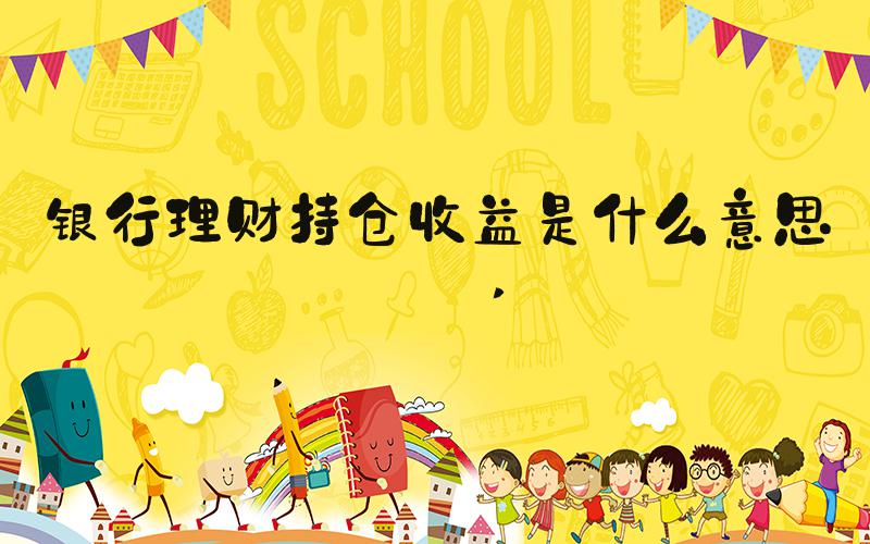 银行理财持仓收益是什么意思？ 
