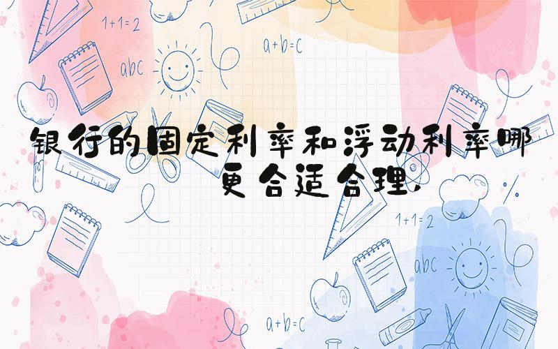 银行的固定利率和浮动利率哪个更合适合理 