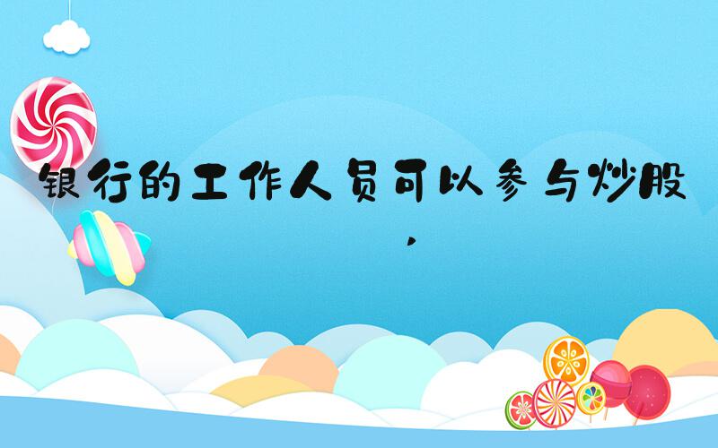 银行的工作人员可以参与炒股吗 