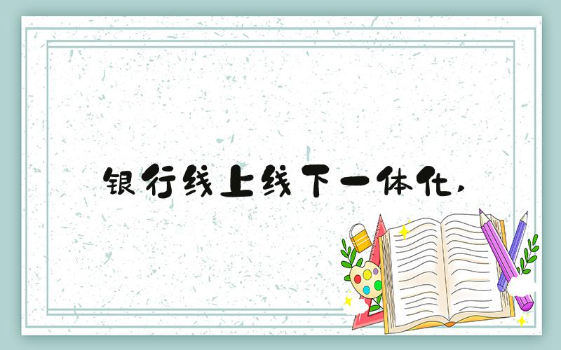 银行线上线下一体化 
