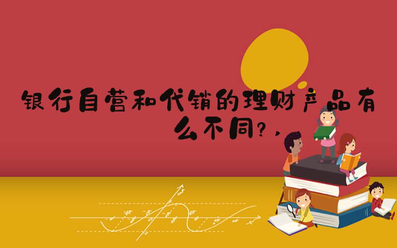 银行自营和代销的理财产品有什么不同？ 
