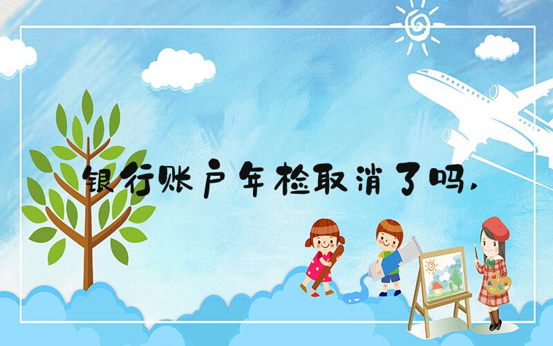 银行账户年检取消了吗 