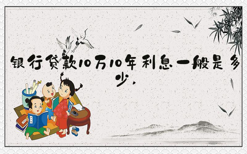 银行贷款10万10年利息一般是多少 