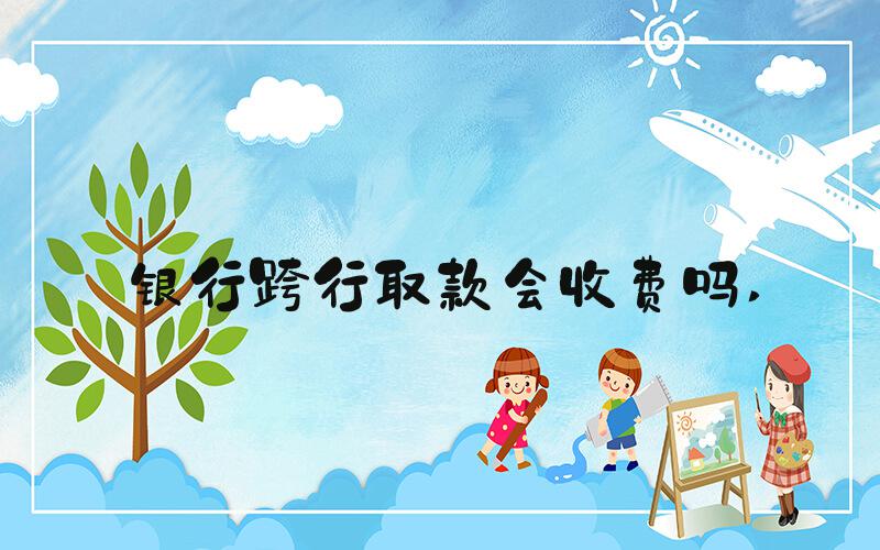 银行跨行取款会收费吗 