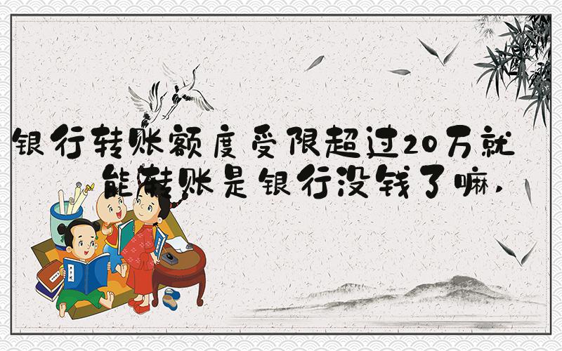 银行转账额度受限超过20万就不能转账是银行没钱了嘛 