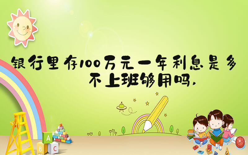银行里存100万元一年利息是多少不上班够用吗 