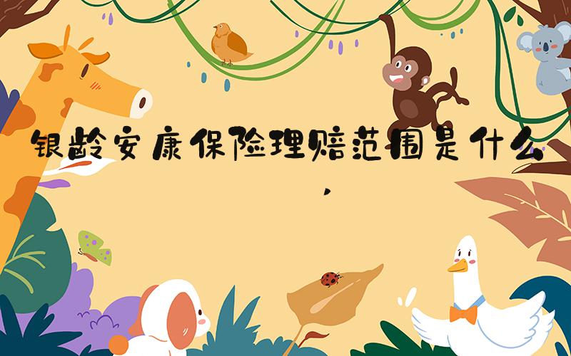 银龄安康保险理赔范围是什么？ 