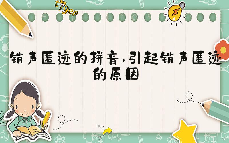 销声匿迹的拼音 引起销声匿迹的原因