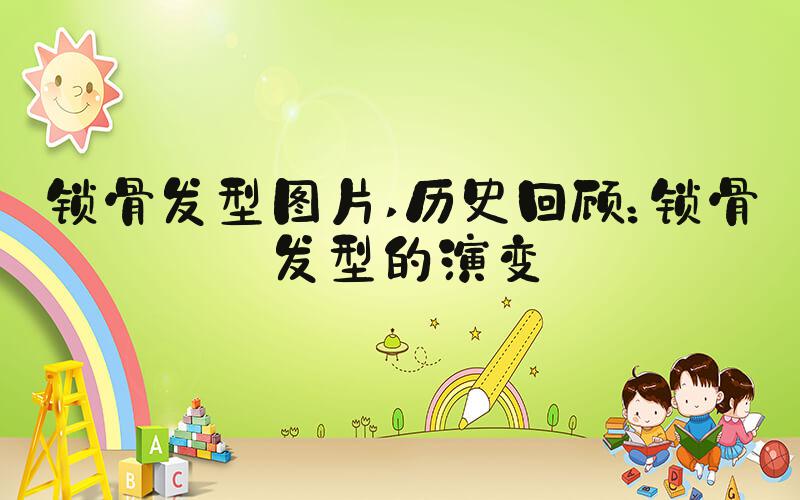 锁骨发型图片 历史回顾：锁骨发型的演变