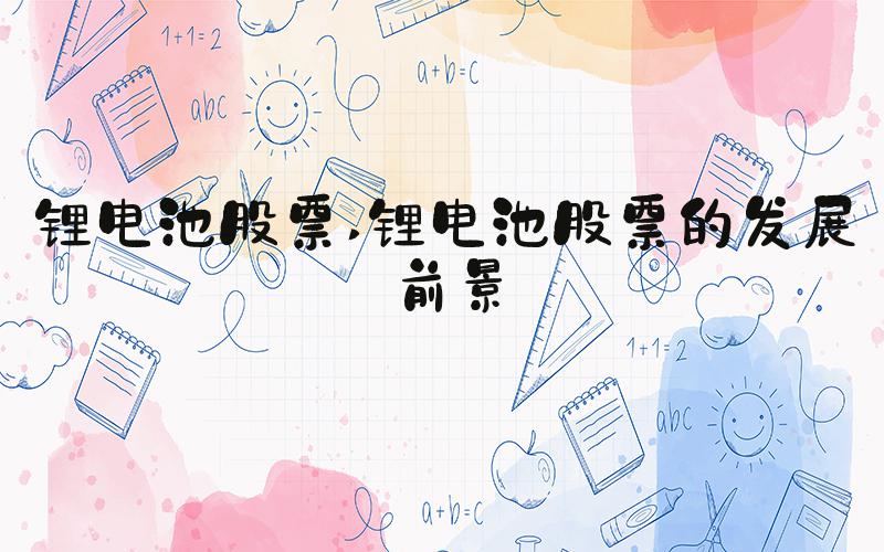锂电池股票 锂电池股票的发展前景