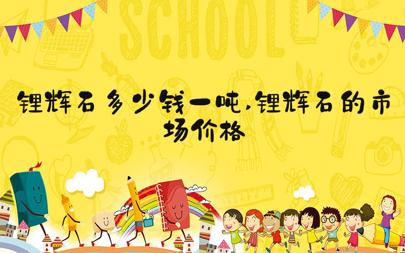 锂辉石多少钱一吨 锂辉石的市场价格