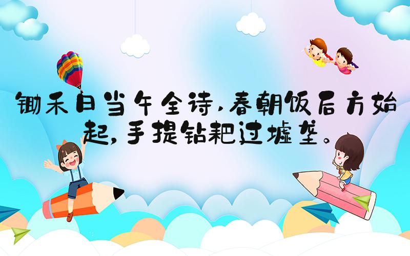 锄禾日当午全诗 春朝饭后方始起，手提钻耙过墟垄。