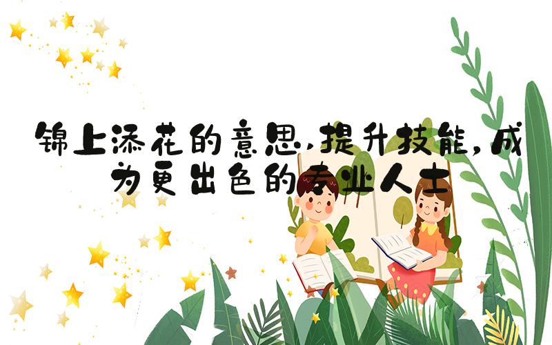 锦上添花的意思 提升技能，成为更出色的专业人士