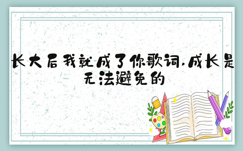 长大后我就成了你歌词 成长是无法避免的