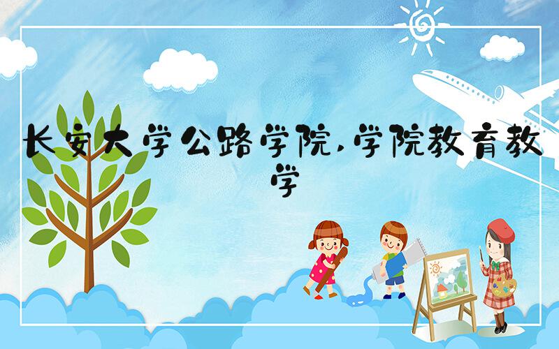 长安大学公路学院 学院教育教学