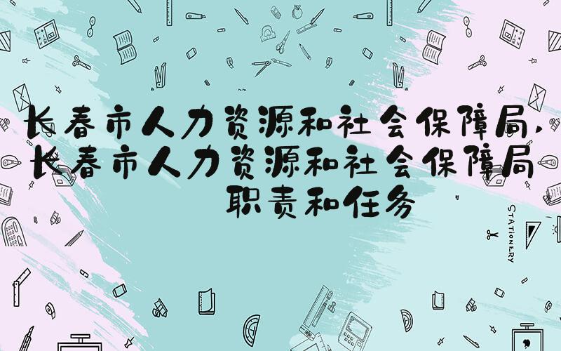 长春市人力资源和社会保障局 长春市人力资源和社会保障局的职责和任务