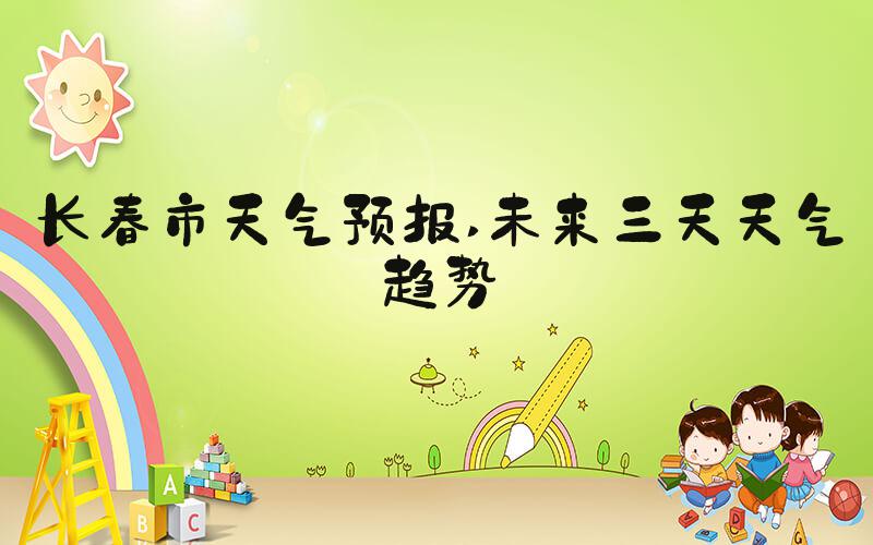 长春市天气预报 未来三天天气趋势