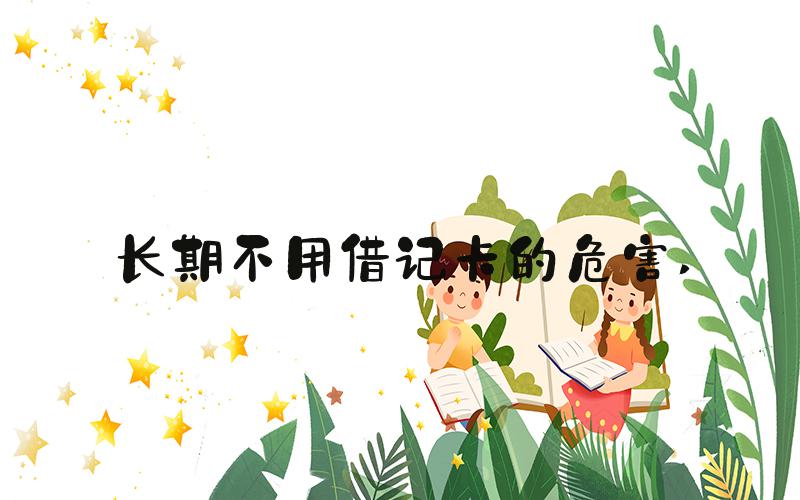 长期不用借记卡的危害 