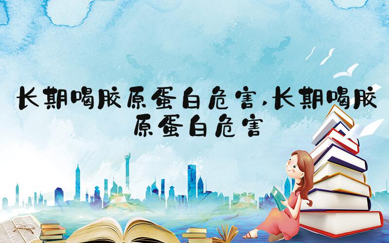 长期喝胶原蛋白危害 长期喝胶原蛋白危害