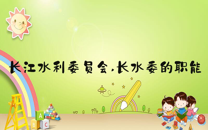 长江水利委员会 长水委的职能