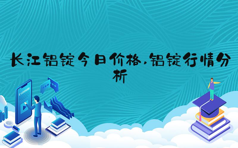 长江铝锭今日价格 铝锭行情分析