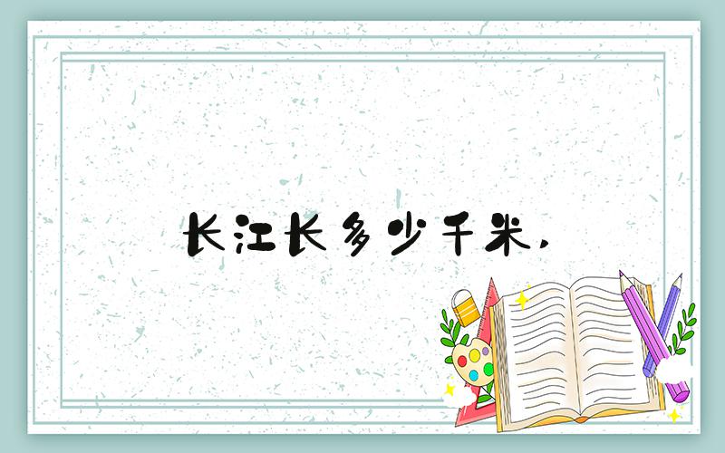 长江长多少千米 