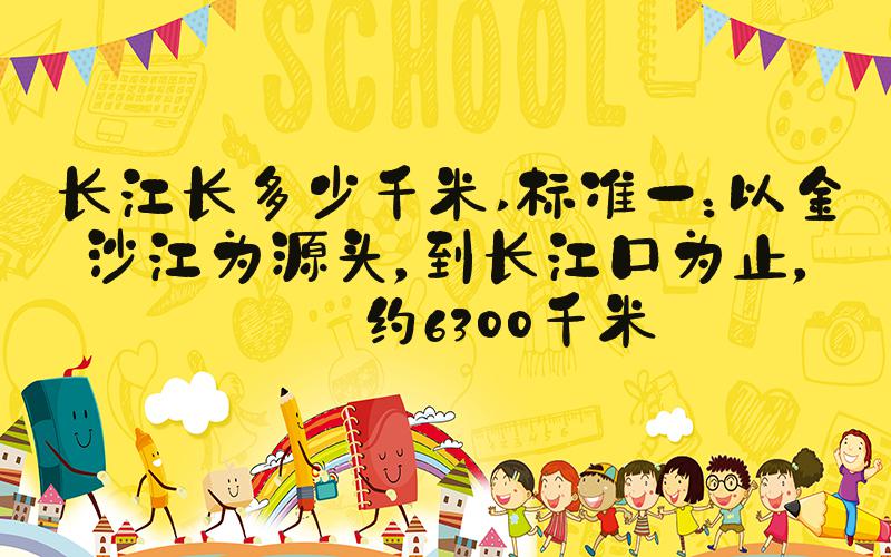 长江长多少千米 标准一：以金沙江为源头，到长江口为止，长约6300千米