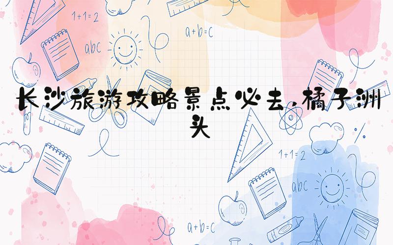长沙旅游攻略景点必去 橘子洲头