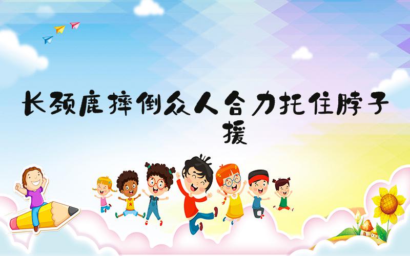 长颈鹿摔倒众人合力托住脖子救援