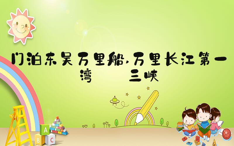 门泊东吴万里船 万里长江第一湾——三峡
