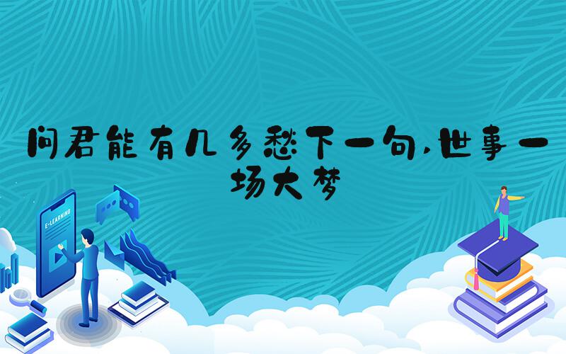 问君能有几多愁下一句 世事一场大梦