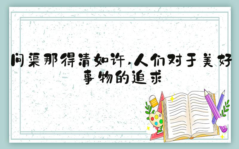问渠那得清如许 人们对于美好事物的追求