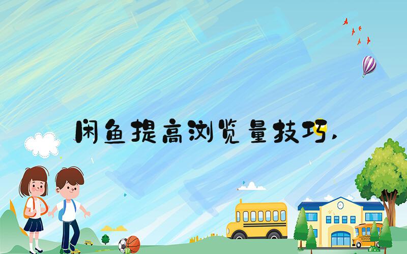 闲鱼提高浏览量技巧 
