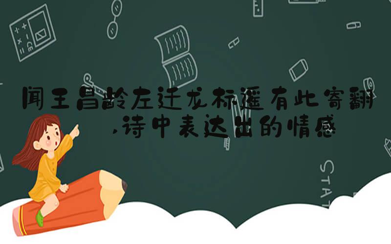 闻王昌龄左迁龙标遥有此寄翻译 诗中表达出的情感