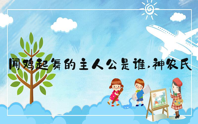 闻鸡起舞的主人公是谁 神农氏