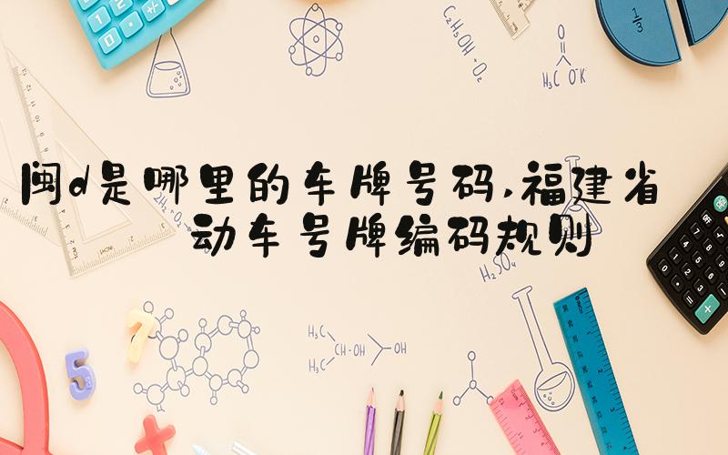 闽d是哪里的车牌号码 福建省机动车号牌编码规则