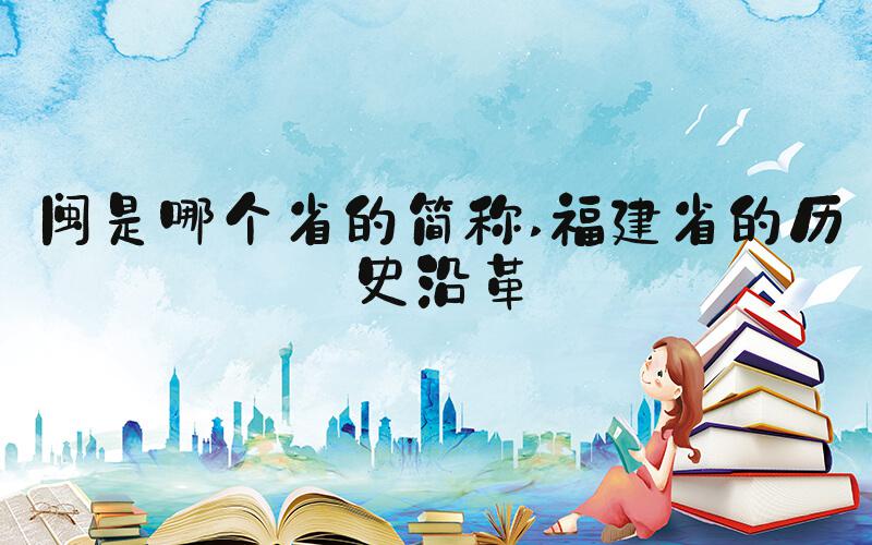 闽是哪个省的简称 福建省的历史沿革