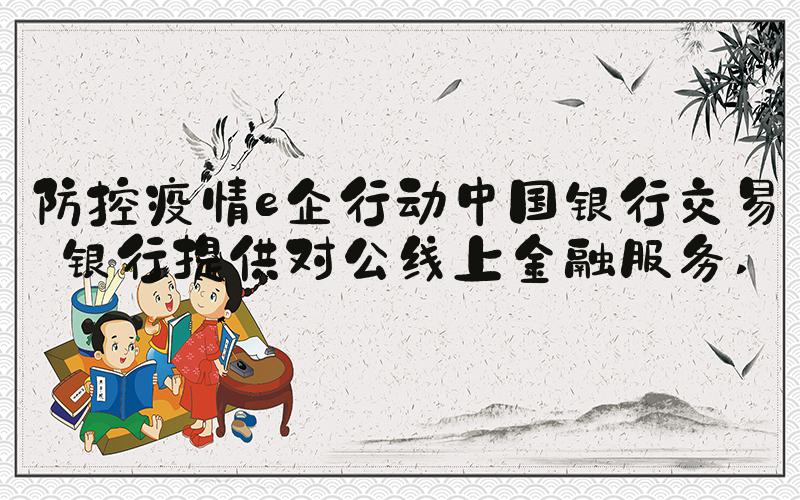 防控疫情e企行动中国银行交易银行提供对公线上金融服务 