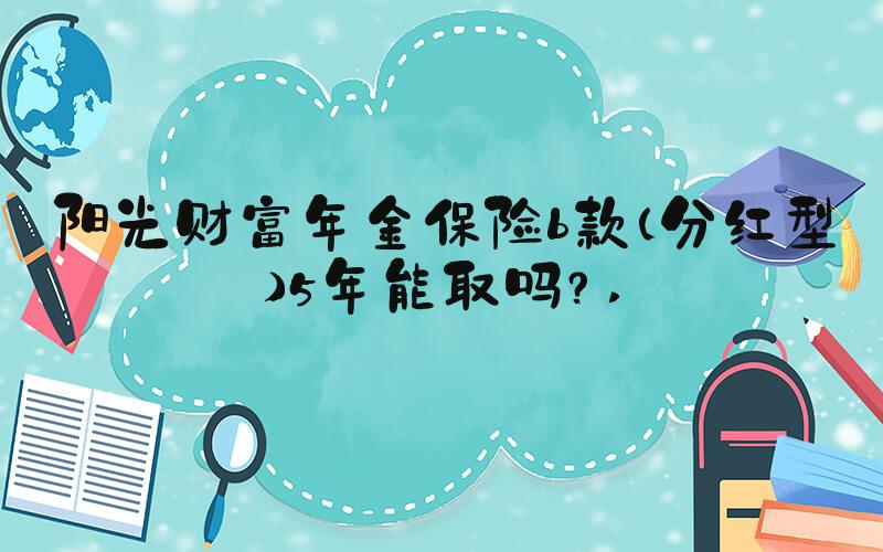 阳光财富年金保险b款（分红型）5年能取吗？ 